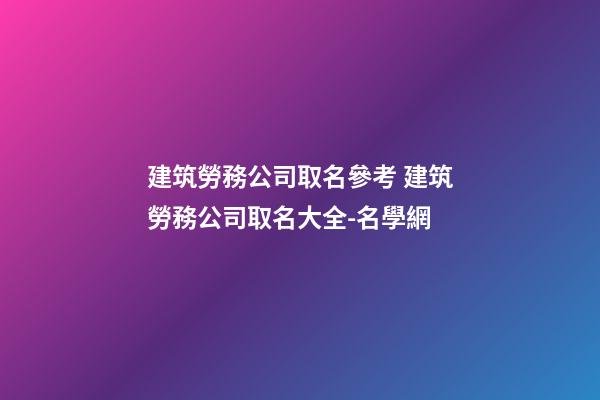 建筑勞務公司取名參考 建筑勞務公司取名大全-名學網-第1張-公司起名-玄機派
